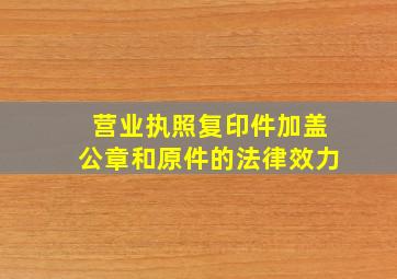 营业执照复印件加盖公章和原件的法律效力