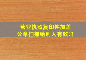 营业执照复印件加盖公章扫描给别人有效吗