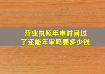 营业执照年审时间过了还能年审吗要多少钱