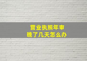 营业执照年审晚了几天怎么办