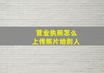 营业执照怎么上传照片给别人