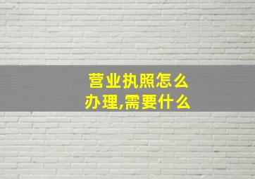 营业执照怎么办理,需要什么