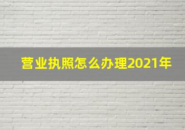 营业执照怎么办理2021年