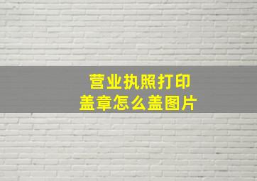 营业执照打印盖章怎么盖图片