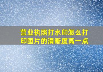 营业执照打水印怎么打印图片的清晰度高一点