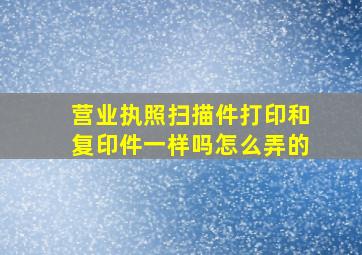 营业执照扫描件打印和复印件一样吗怎么弄的