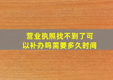 营业执照找不到了可以补办吗需要多久时间