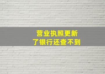 营业执照更新了银行还查不到