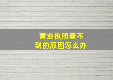 营业执照查不到的原因怎么办