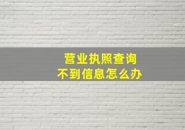 营业执照查询不到信息怎么办