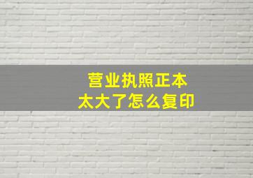 营业执照正本太大了怎么复印