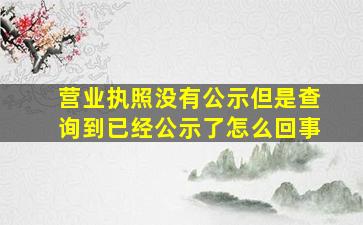 营业执照没有公示但是查询到已经公示了怎么回事