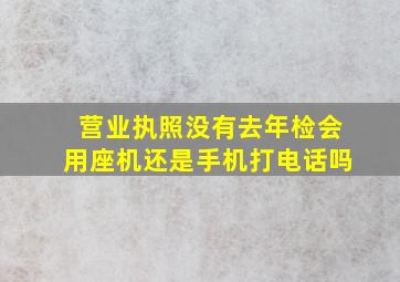 营业执照没有去年检会用座机还是手机打电话吗