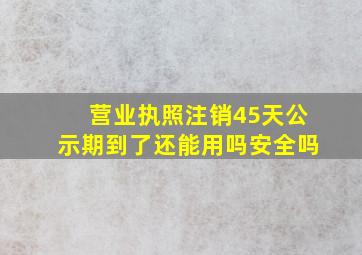 营业执照注销45天公示期到了还能用吗安全吗