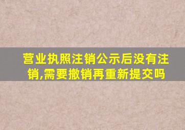 营业执照注销公示后没有注销,需要撤销再重新提交吗