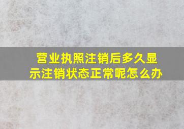 营业执照注销后多久显示注销状态正常呢怎么办