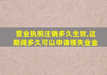 营业执照注销多久生效,这期间多久可以申请领失业金