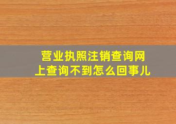 营业执照注销查询网上查询不到怎么回事儿