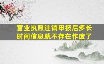 营业执照注销申报后多长时间信息就不存在作废了