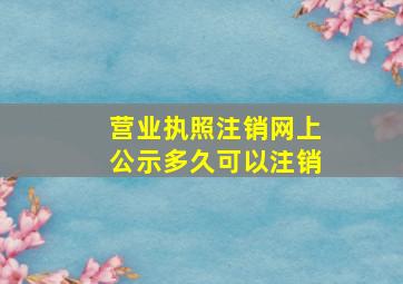 营业执照注销网上公示多久可以注销