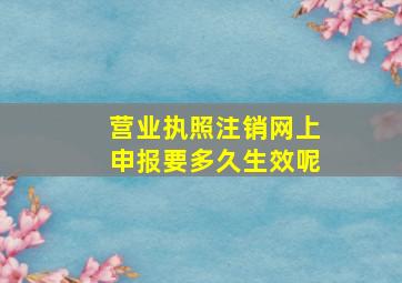 营业执照注销网上申报要多久生效呢