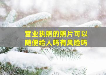 营业执照的照片可以随便给人吗有风险吗