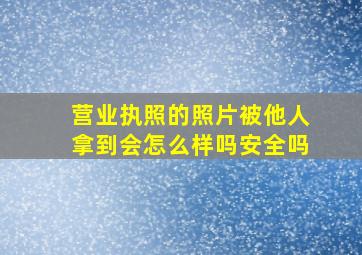 营业执照的照片被他人拿到会怎么样吗安全吗