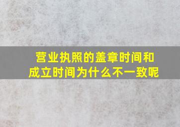 营业执照的盖章时间和成立时间为什么不一致呢