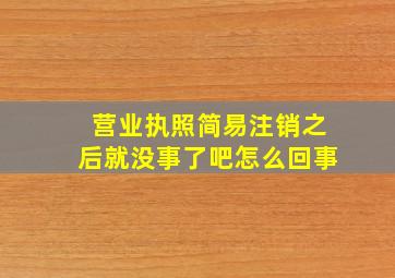 营业执照简易注销之后就没事了吧怎么回事