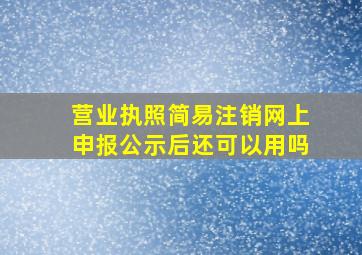 营业执照简易注销网上申报公示后还可以用吗