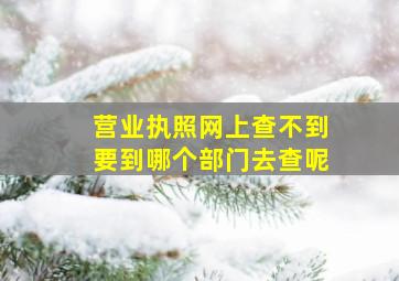 营业执照网上查不到要到哪个部门去查呢