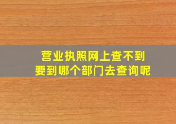 营业执照网上查不到要到哪个部门去查询呢