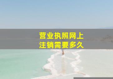 营业执照网上注销需要多久