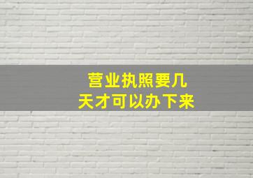 营业执照要几天才可以办下来