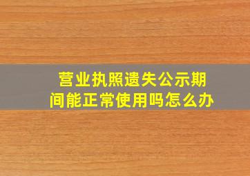 营业执照遗失公示期间能正常使用吗怎么办