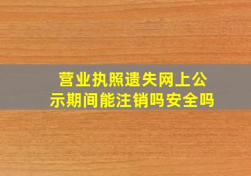 营业执照遗失网上公示期间能注销吗安全吗