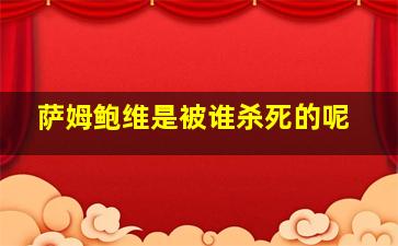 萨姆鲍维是被谁杀死的呢