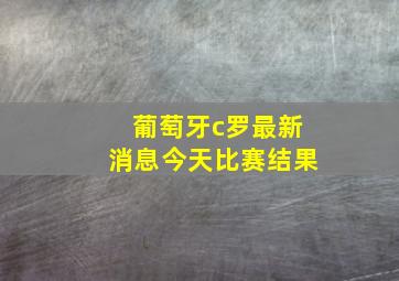 葡萄牙c罗最新消息今天比赛结果