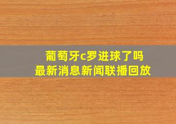 葡萄牙c罗进球了吗最新消息新闻联播回放