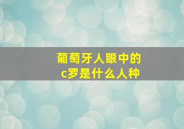 葡萄牙人眼中的c罗是什么人种