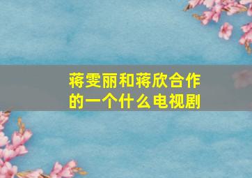 蒋雯丽和蒋欣合作的一个什么电视剧