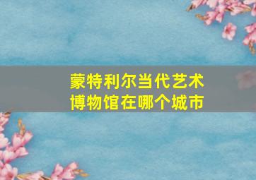 蒙特利尔当代艺术博物馆在哪个城市