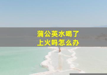 蒲公英水喝了上火吗怎么办