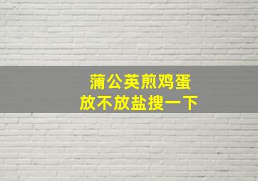 蒲公英煎鸡蛋放不放盐搜一下