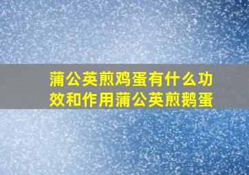 蒲公英煎鸡蛋有什么功效和作用蒲公英煎鹅蛋