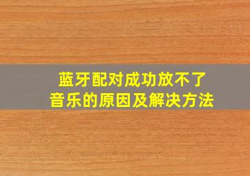 蓝牙配对成功放不了音乐的原因及解决方法