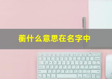 蘅什么意思在名字中