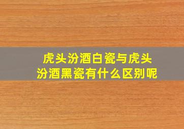 虎头汾酒白瓷与虎头汾酒黑瓷有什么区别呢