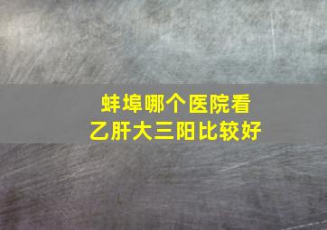 蚌埠哪个医院看乙肝大三阳比较好