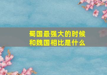 蜀国最强大的时候和魏国相比是什么